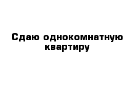 Сдаю однокомнатную квартиру 